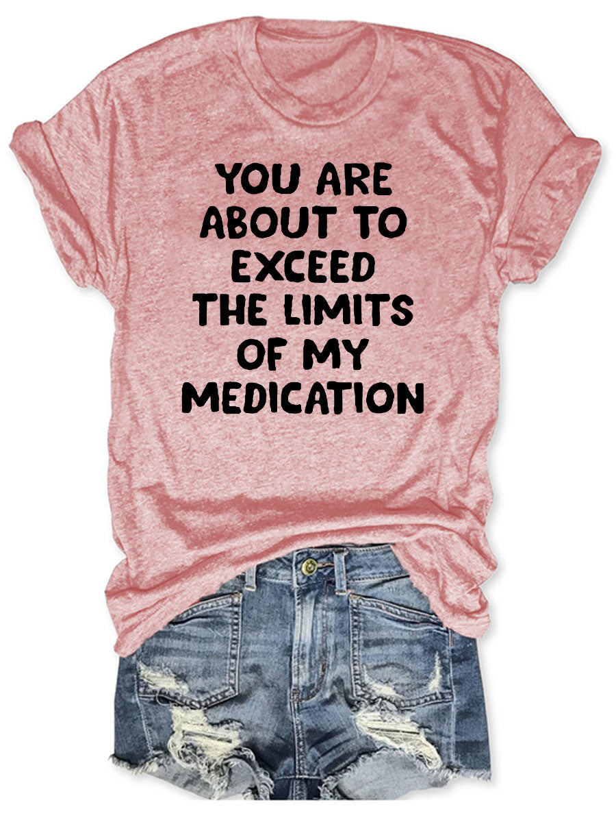 You Are About To Exceed The Limits Of My Medication T-shirt