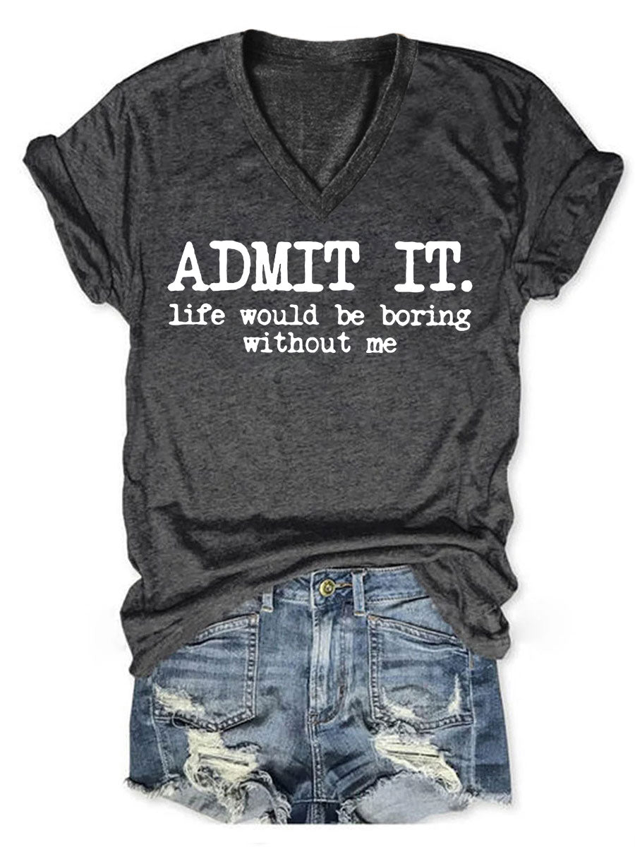 Admit It Life Would Be Boring Without Me V-neck T-shirt