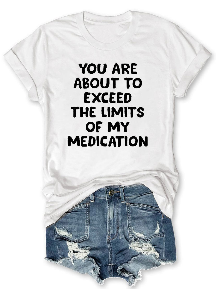 You Are About To Exceed The Limits Of My Medication T-shirt