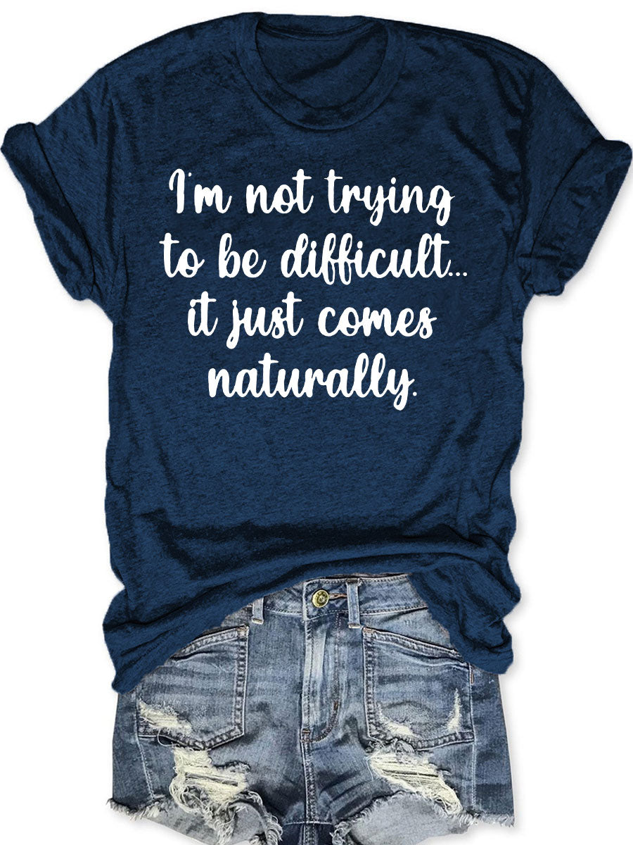 I'm Not Trying to Be Difficult It Just Comes Naturally T-shirt