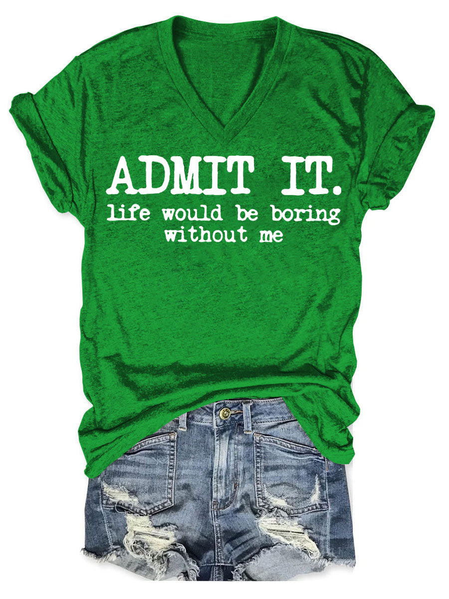 Admit It Life Would Be Boring Without Me V-neck T-shirt