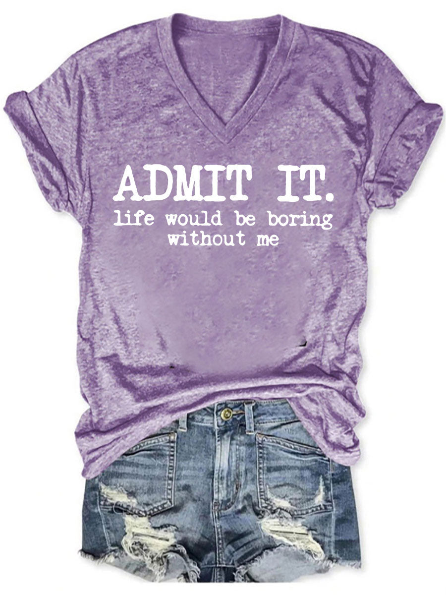 Admit It Life Would Be Boring Without Me V-neck T-shirt